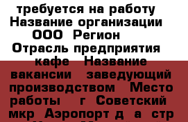 требуется на работу › Название организации ­ ООО “Регион 86“ › Отрасль предприятия ­ кафе › Название вакансии ­ заведующий производством › Место работы ­  г. Советский, мкр. Аэропорт д.6а, стр.2 - Ханты-Мансийский, Советский г. Работа » Вакансии   